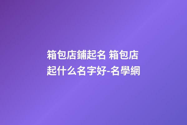 箱包店鋪起名 箱包店起什么名字好-名學網